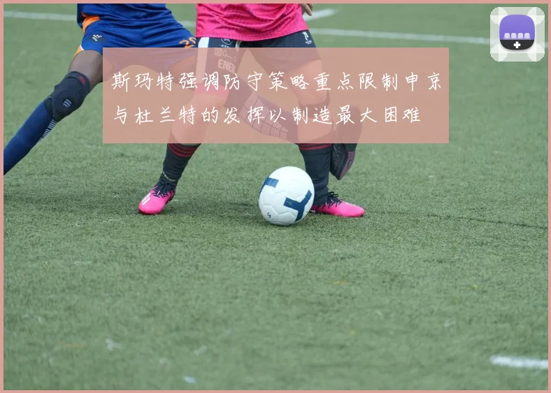 斯玛特强调防守策略重点限制申京与杜兰特的发挥以制造最大困难