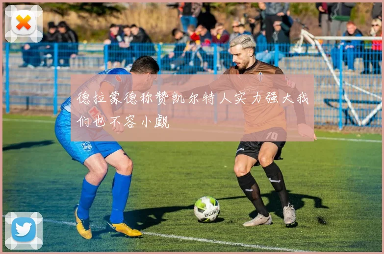 德拉蒙德称赞凯尔特人实力强大我们也不容小觑