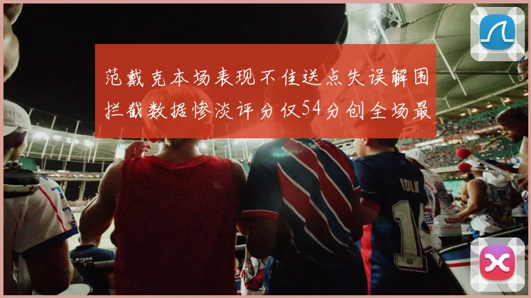 范戴克本场表现不佳送点失误解围拦截数据惨淡评分仅54分创全场最低纪录
