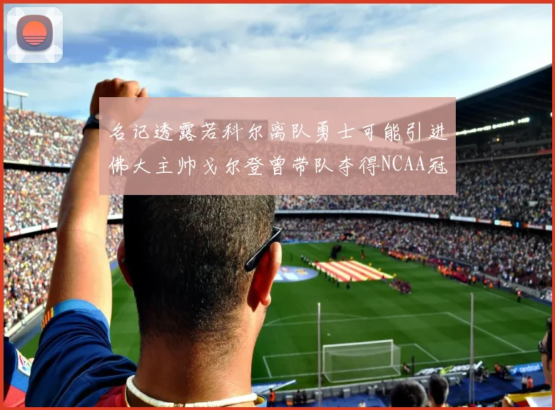 名记透露若科尔离队勇士可能引进佛大主帅戈尔登曾带队夺得NCAA冠军