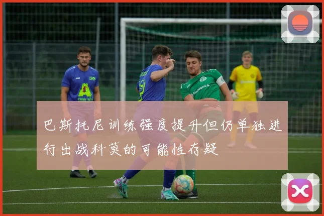 巴斯托尼训练强度提升但仍单独进行出战科莫的可能性存疑