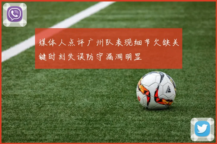 媒体人点评广州队表现细节欠缺关键时刻失误防守漏洞明显