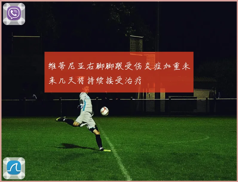 维蒂尼亚右脚脚跟受伤炎症加重未来几天将持续接受治疗