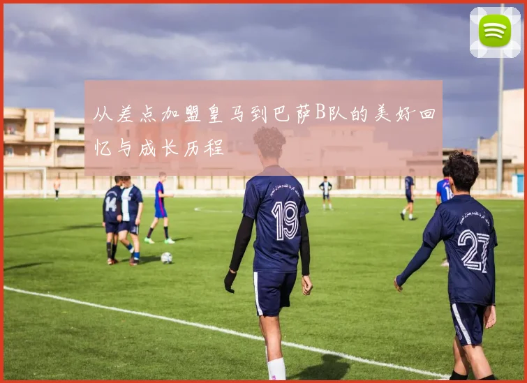 从差点加盟皇马到巴萨B队的美好回忆与成长历程