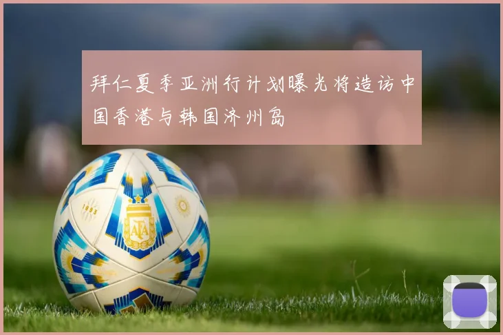 拜仁夏季亚洲行计划曝光将造访中国香港与韩国济州岛