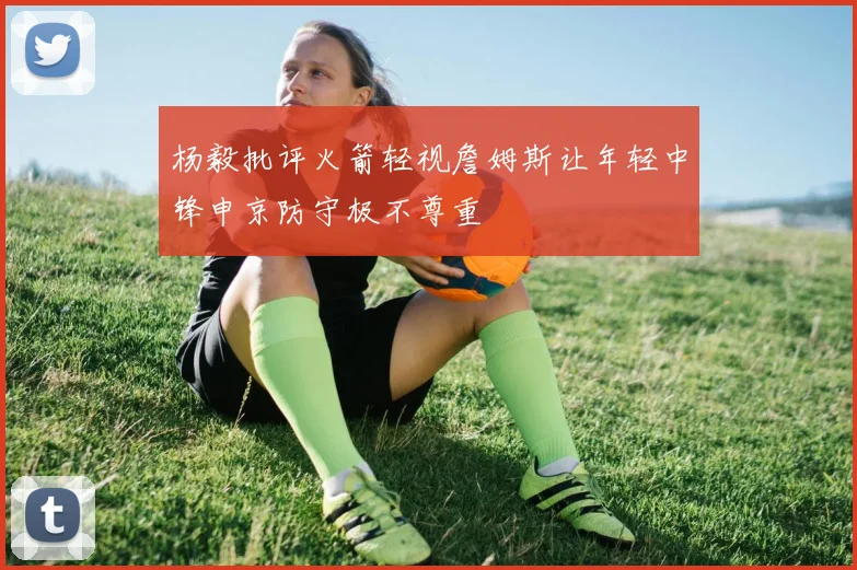 杨毅批评火箭轻视詹姆斯让年轻中锋申京防守极不尊重