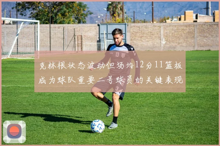克林根状态波动但场均12分11篮板成为球队重要二号球员的关键表现
