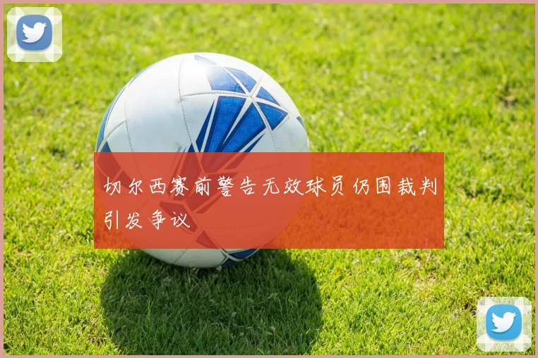 切尔西赛前警告无效球员仍围裁判引发争议