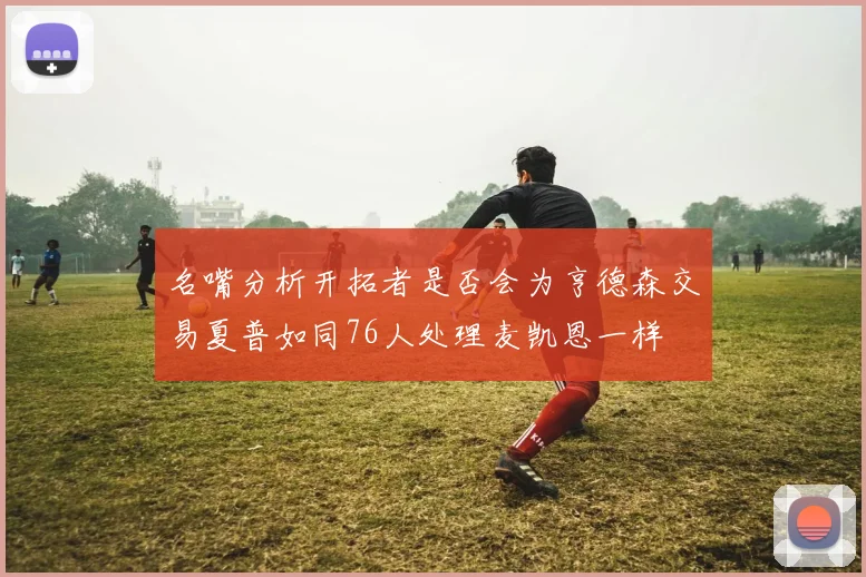 名嘴分析开拓者是否会为亨德森交易夏普如同76人处理麦凯恩一样
