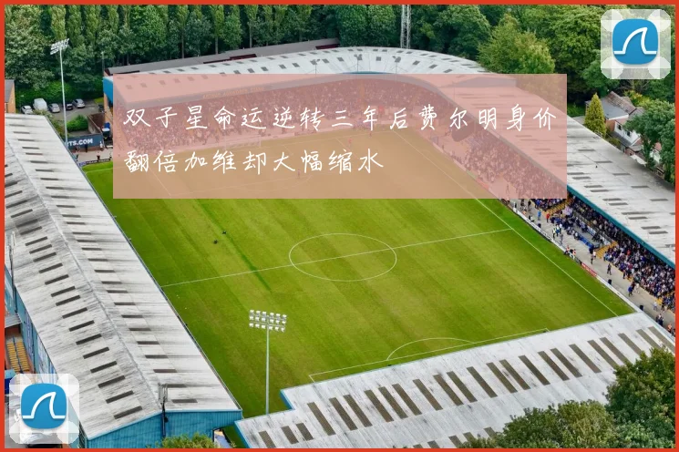 双子星命运逆转三年后费尔明身价翻倍加维却大幅缩水