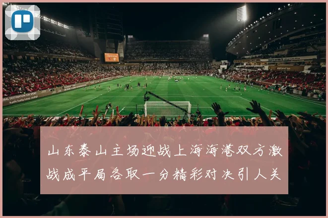 山东泰山主场迎战上海海港双方激战成平局各取一分精彩对决引人关注