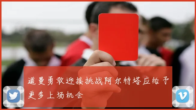 道曼勇敢迎接挑战阿尔特塔应给予更多上场机会